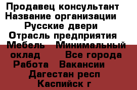 Продавец-консультант › Название организации ­ "Русские двери" › Отрасль предприятия ­ Мебель › Минимальный оклад ­ 1 - Все города Работа » Вакансии   . Дагестан респ.,Каспийск г.